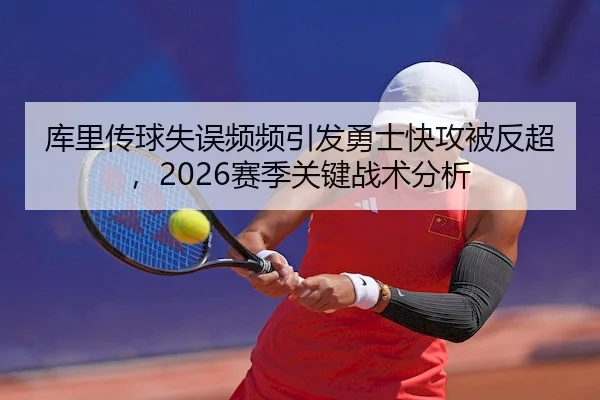 库里传球失误频频引发勇士快攻被反超，2026赛季关键战术分析